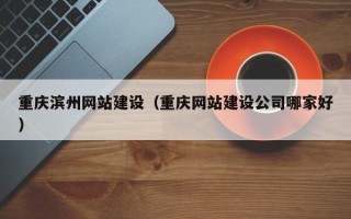 庄河重庆滨州网站建设（重庆网站建设公司哪家好）