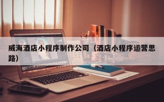 庄河威海酒店小程序制作公司（酒店小程序运营思路）