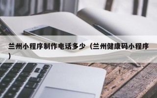 庄河兰州小程序制作电话多少（兰州健康码小程序）
