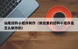 庄河汕尾团购小程序制作（微信里的团购小程序是怎么制作的）